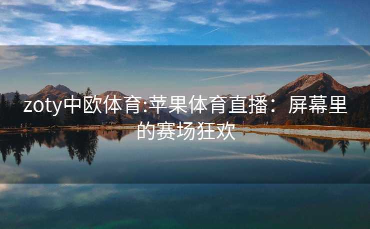 zoty中欧体育:苹果体育直播：屏幕里的赛场狂欢