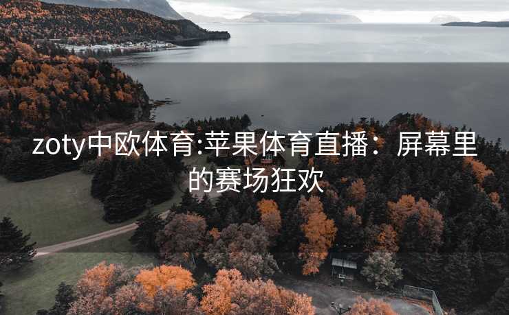 zoty中欧体育:苹果体育直播：屏幕里的赛场狂欢