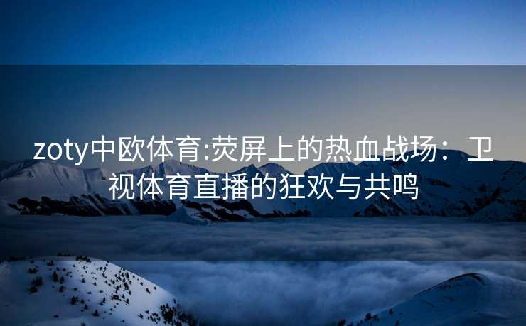 zoty中欧体育:荧屏上的热血战场：卫视体育直播的狂欢与共鸣