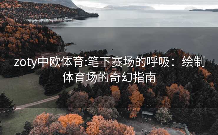zoty中欧体育:笔下赛场的呼吸：绘制体育场的奇幻指南