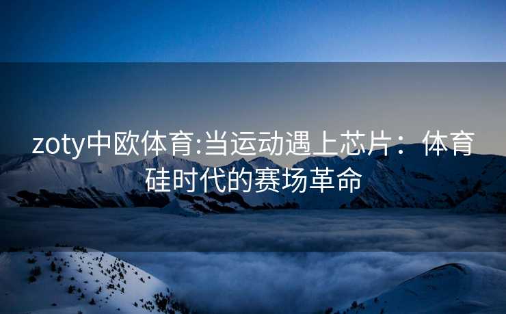 zoty中欧体育:当运动遇上芯片：体育硅时代的赛场革命