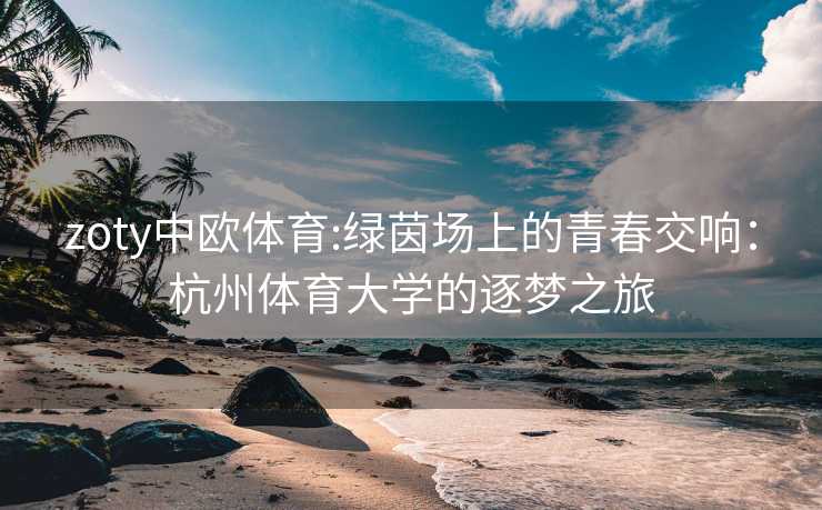 zoty中欧体育:绿茵场上的青春交响：杭州体育大学的逐梦之旅