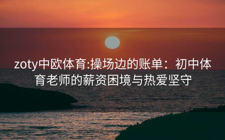 zoty中欧体育:操场边的账单：初中体育老师的薪资困境与热爱坚守