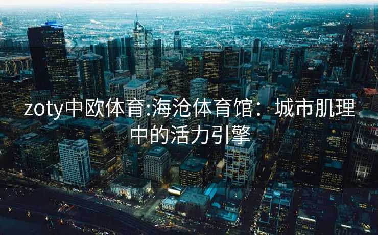 zoty中欧体育:海沧体育馆：城市肌理中的活力引擎