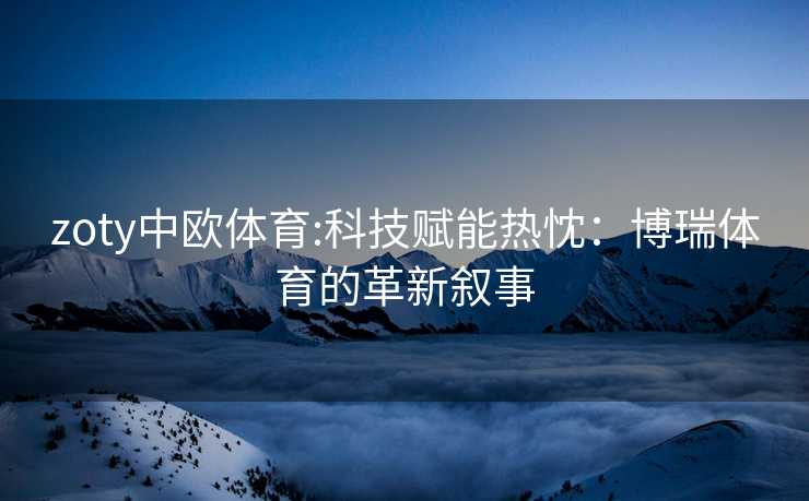 zoty中欧体育:科技赋能热忱：博瑞体育的革新叙事