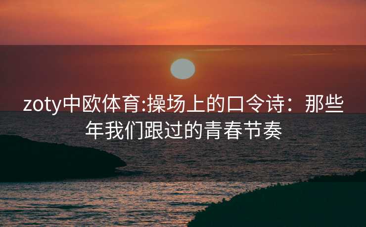 zoty中欧体育:操场上的口令诗：那些年我们跟过的青春节奏