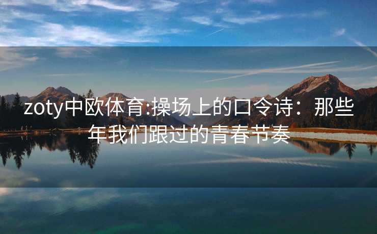 zoty中欧体育:操场上的口令诗：那些年我们跟过的青春节奏