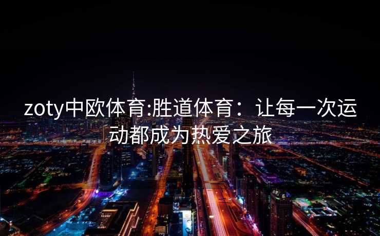 zoty中欧体育:胜道体育：让每一次运动都成为热爱之旅