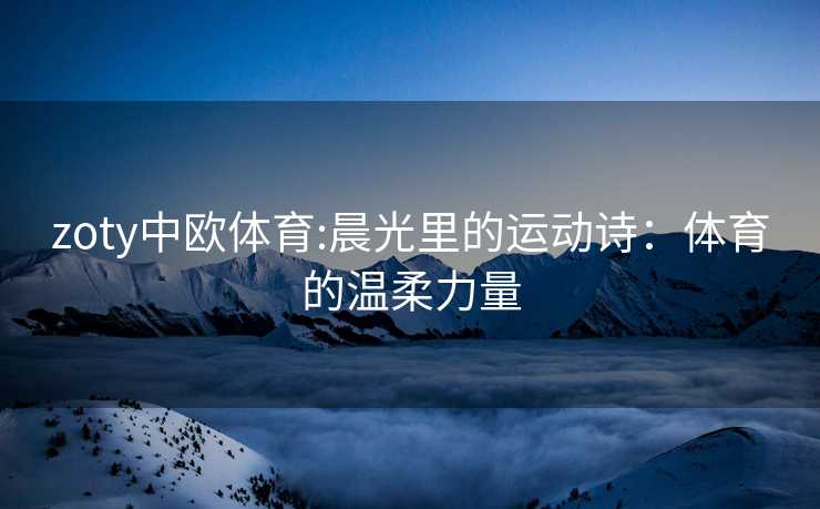 zoty中欧体育:晨光里的运动诗：体育的温柔力量