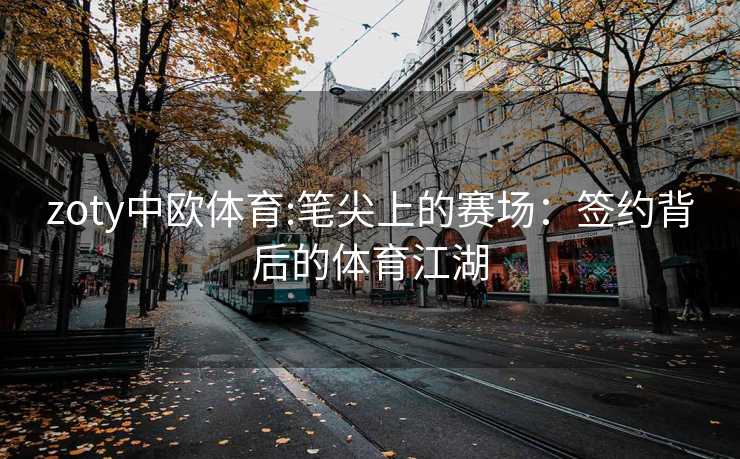 zoty中欧体育:笔尖上的赛场：签约背后的体育江湖
