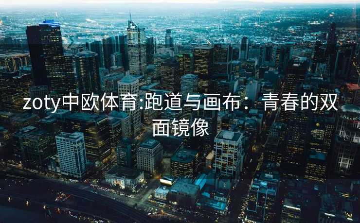 zoty中欧体育:跑道与画布：青春的双面镜像