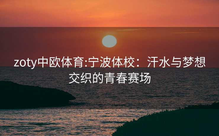 zoty中欧体育:宁波体校：汗水与梦想交织的青春赛场