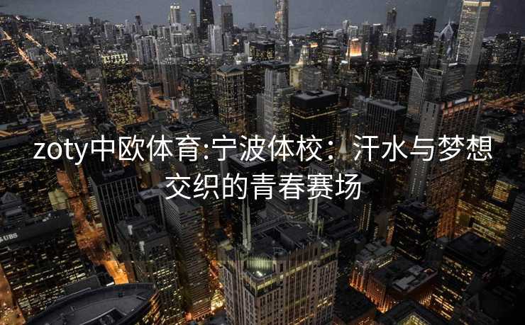 zoty中欧体育:宁波体校：汗水与梦想交织的青春赛场