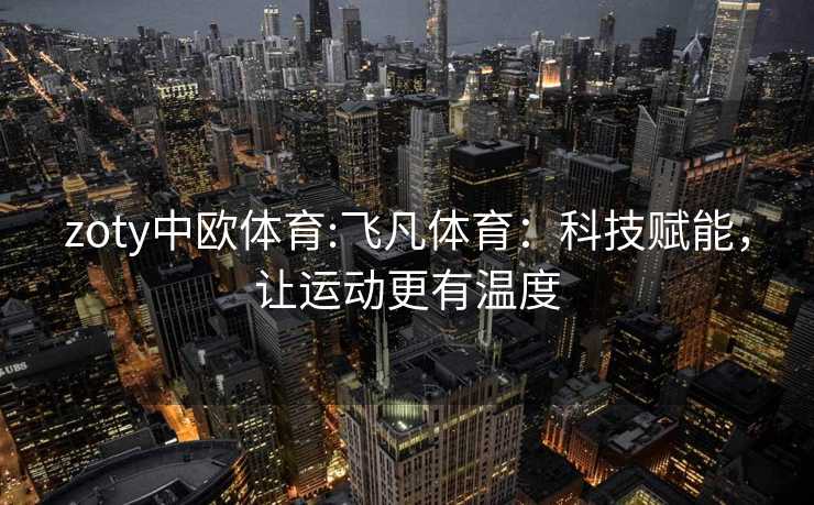 zoty中欧体育:飞凡体育：科技赋能，让运动更有温度