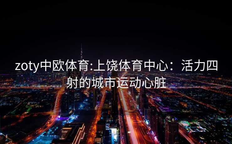 zoty中欧体育:上饶体育中心：活力四射的城市运动心脏