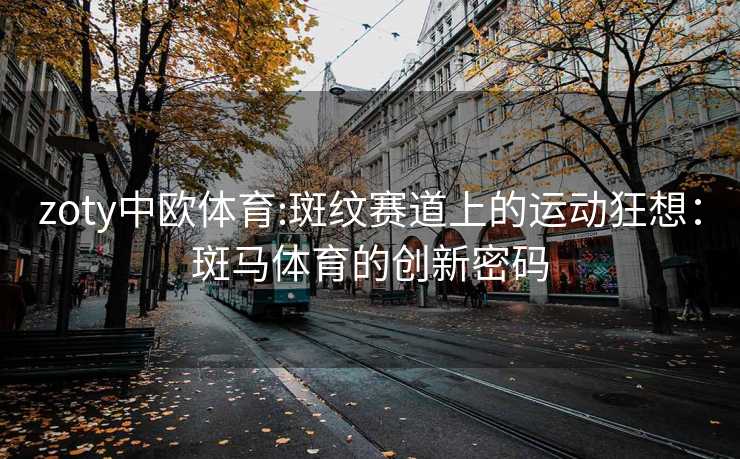 zoty中欧体育:斑纹赛道上的运动狂想：斑马体育的创新密码