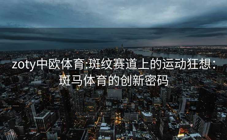 zoty中欧体育:斑纹赛道上的运动狂想：斑马体育的创新密码