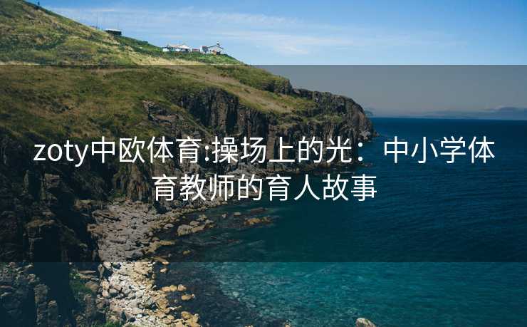 zoty中欧体育:操场上的光：中小学体育教师的育人故事