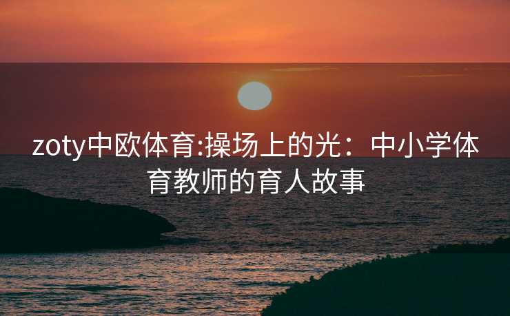 zoty中欧体育:操场上的光：中小学体育教师的育人故事