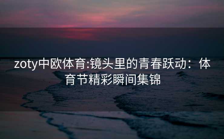 zoty中欧体育:镜头里的青春跃动：体育节精彩瞬间集锦