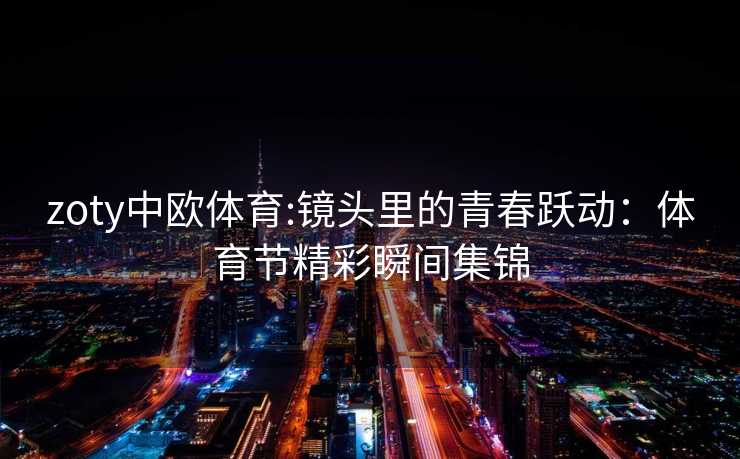 zoty中欧体育:镜头里的青春跃动：体育节精彩瞬间集锦