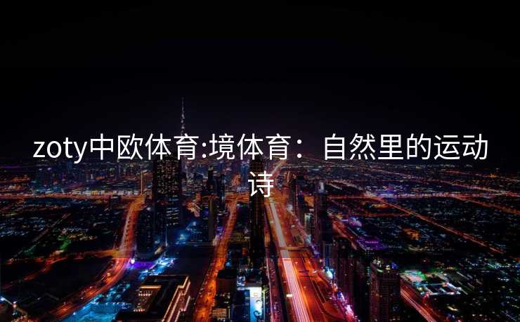 zoty中欧体育:境体育：自然里的运动诗