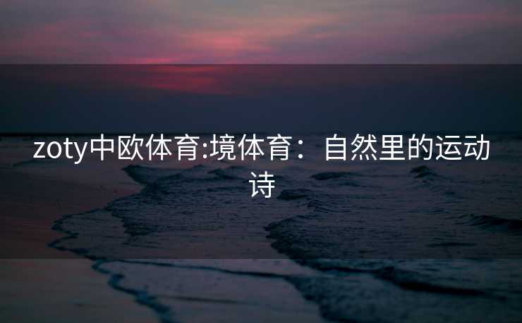 zoty中欧体育:境体育：自然里的运动诗