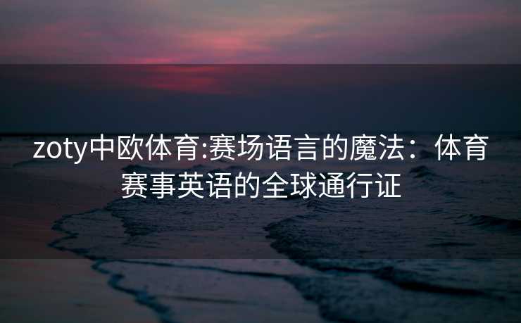 zoty中欧体育:赛场语言的魔法：体育赛事英语的全球通行证