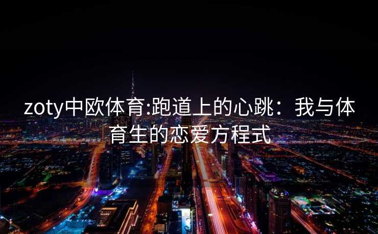 zoty中欧体育:跑道上的心跳：我与体育生的恋爱方程式