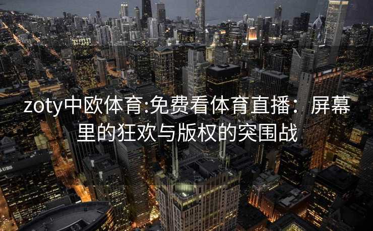 zoty中欧体育:免费看体育直播：屏幕里的狂欢与版权的突围战