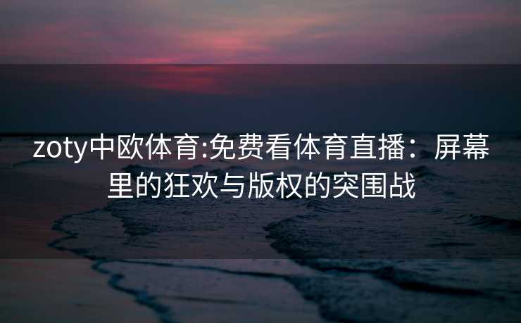zoty中欧体育:免费看体育直播：屏幕里的狂欢与版权的突围战