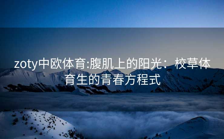 zoty中欧体育:腹肌上的阳光：校草体育生的青春方程式