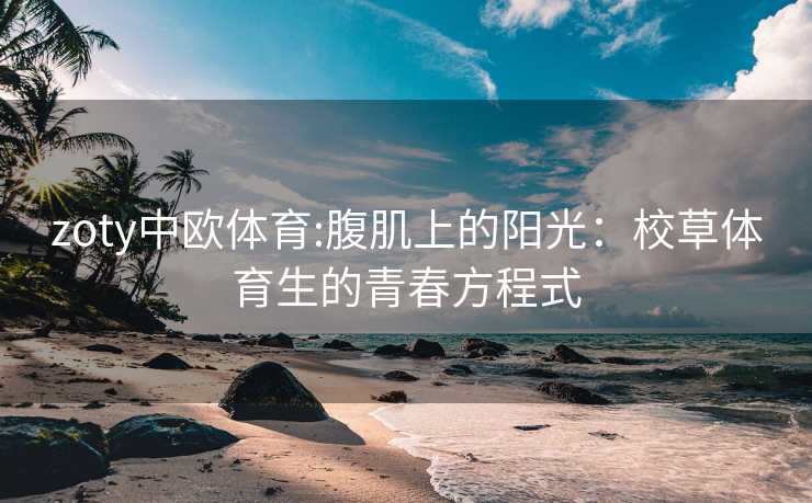 zoty中欧体育:腹肌上的阳光：校草体育生的青春方程式