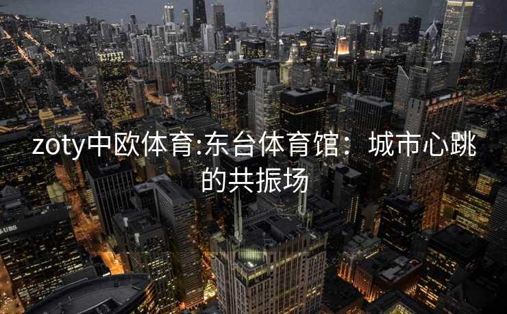 zoty中欧体育:东台体育馆：城市心跳的共振场