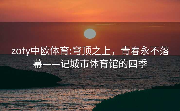 zoty中欧体育:穹顶之上，青春永不落幕——记城市体育馆的四季