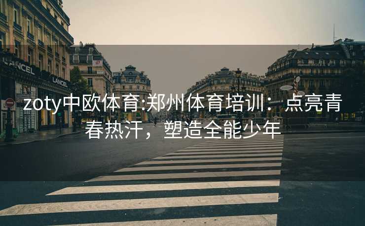 zoty中欧体育:郑州体育培训：点亮青春热汗，塑造全能少年