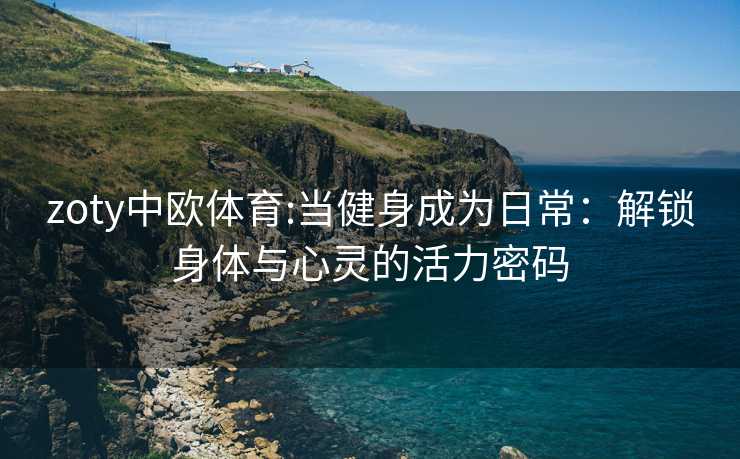 zoty中欧体育:当健身成为日常：解锁身体与心灵的活力密码