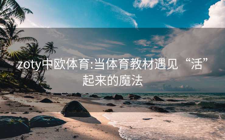 zoty中欧体育:当体育教材遇见“活”起来的魔法
