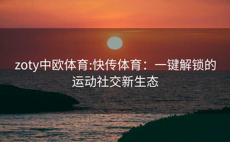 zoty中欧体育:快传体育：一键解锁的运动社交新生态