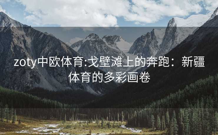 zoty中欧体育:戈壁滩上的奔跑：新疆体育的多彩画卷