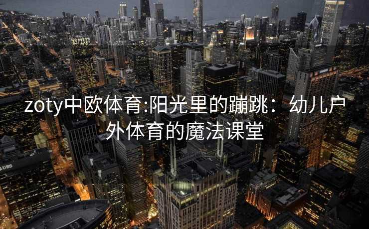 zoty中欧体育:阳光里的蹦跳：幼儿户外体育的魔法课堂