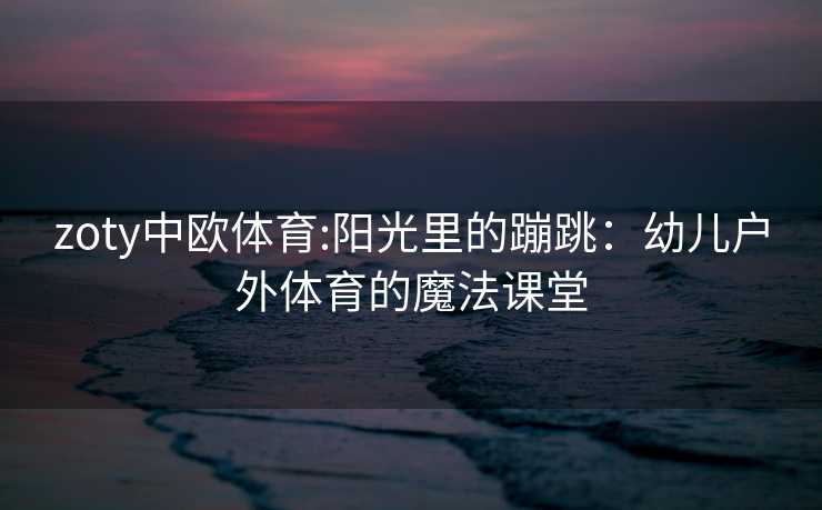zoty中欧体育:阳光里的蹦跳：幼儿户外体育的魔法课堂
