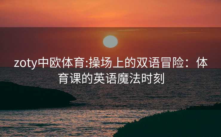 zoty中欧体育:操场上的双语冒险：体育课的英语魔法时刻