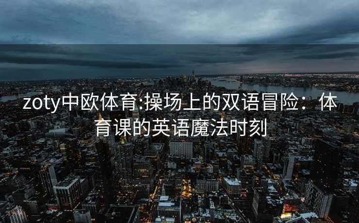zoty中欧体育:操场上的双语冒险：体育课的英语魔法时刻