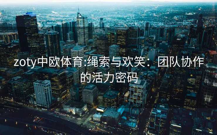 zoty中欧体育:绳索与欢笑：团队协作的活力密码