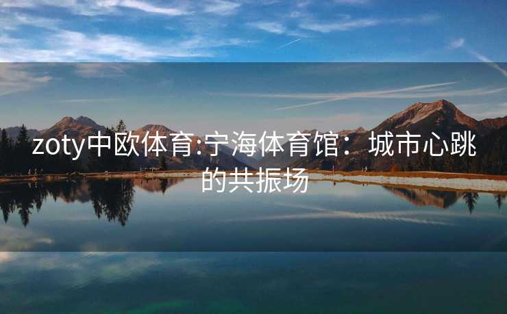 zoty中欧体育:宁海体育馆：城市心跳的共振场