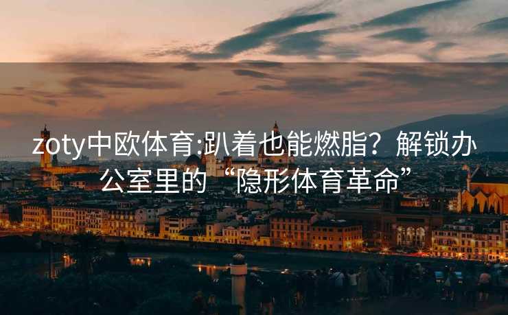 zoty中欧体育:趴着也能燃脂？解锁办公室里的“隐形体育革命”