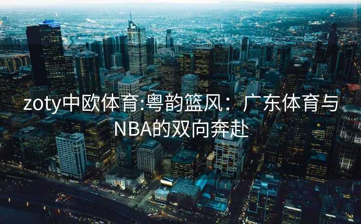 zoty中欧体育:粤韵篮风：广东体育与NBA的双向奔赴