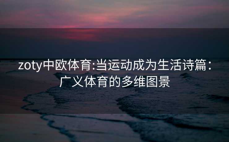 zoty中欧体育:当运动成为生活诗篇：广义体育的多维图景