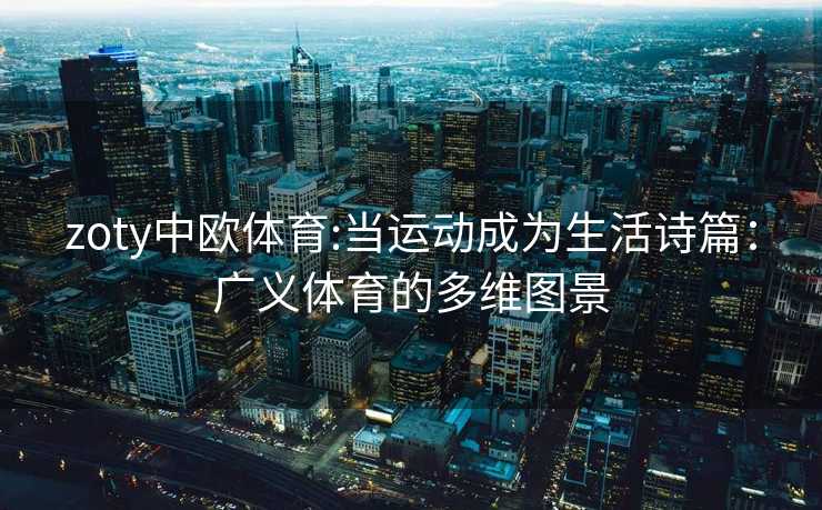zoty中欧体育:当运动成为生活诗篇：广义体育的多维图景
